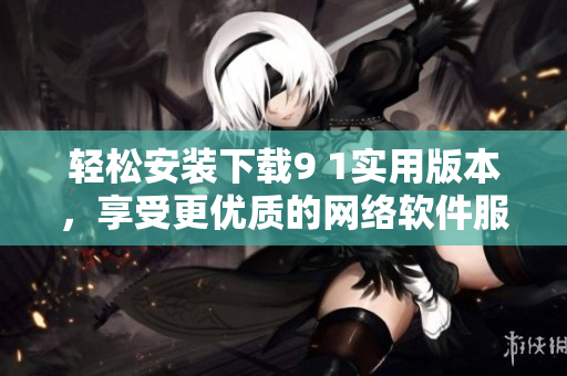 輕松安裝下載9 1實用版本，享受更優(yōu)質的網絡軟件服務