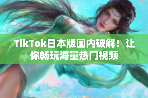 TikTok日本版國內破解！讓你暢玩海量熱門視頻