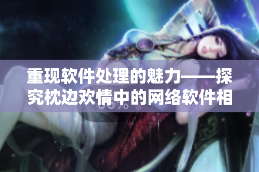重現(xiàn)軟件處理的魅力——探究枕邊歡情中的網(wǎng)絡(luò)軟件相關(guān)場(chǎng)景