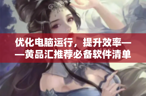 優(yōu)化電腦運行，提升效率——黃品匯推薦必備軟件清單