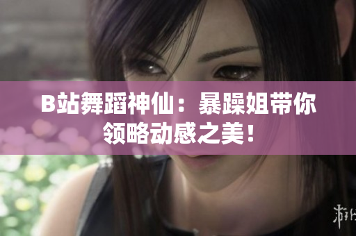 B站舞蹈神仙：暴躁姐帶你領略動感之美！