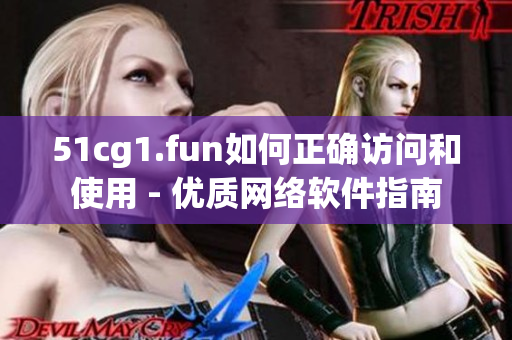 51cg1.fun如何正確訪問(wèn)和使用 - 優(yōu)質(zhì)網(wǎng)絡(luò)軟件指南