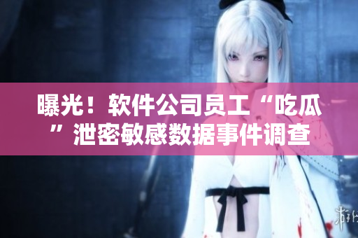 曝光！軟件公司員工“吃瓜”泄密敏感數(shù)據(jù)事件調(diào)查