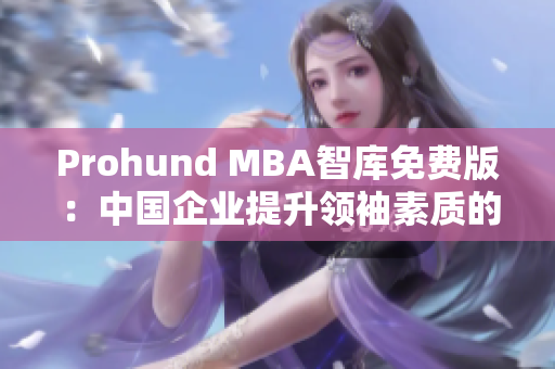 Prohund MBA智庫免費(fèi)版：中國企業(yè)提升領(lǐng)袖素質(zhì)的必備工具