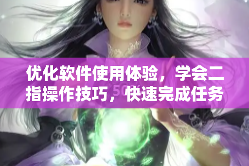優(yōu)化軟件使用體驗(yàn)，學(xué)會(huì)二指操作技巧，快速完成任務(wù)