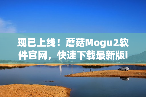 現(xiàn)已上線！蘑菇Mogu2軟件官網(wǎng)，快速下載最新版iOS，解鎖全新軟件體驗
