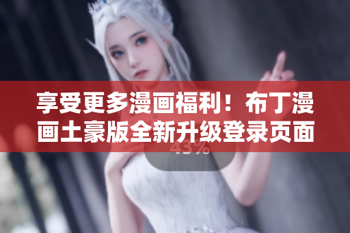 享受更多漫畫福利！布丁漫畫土豪版全新升級登錄頁面來襲！