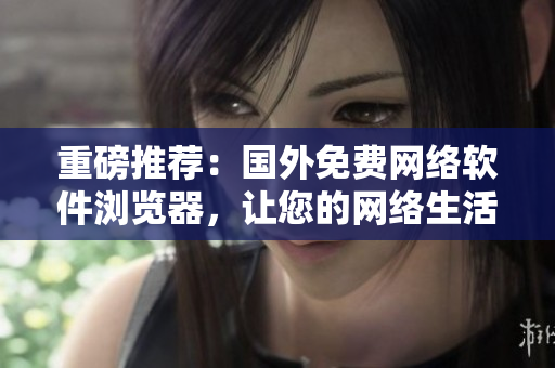 重磅推薦：國外免費網(wǎng)絡(luò)軟件瀏覽器，讓您的網(wǎng)絡(luò)生活更暢通無阻！