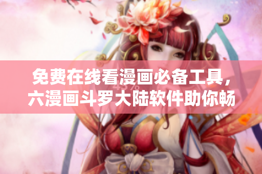 免費(fèi)在線看漫畫(huà)必備工具，六漫畫(huà)斗羅大陸軟件助你暢游漫海！