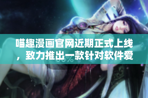 喵趣漫畫官網(wǎng)近期正式上線，致力推出一款針對軟件愛好者的平臺