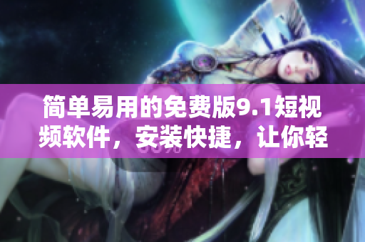 簡單易用的免費版9.1短視頻軟件，安裝快捷，讓你輕松拍攝并分享精彩瞬間