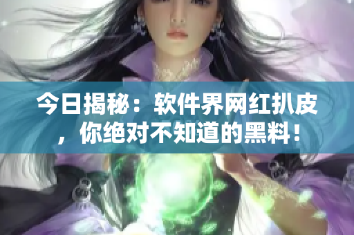 今日揭秘：軟件界網紅扒皮，你絕對不知道的黑料！