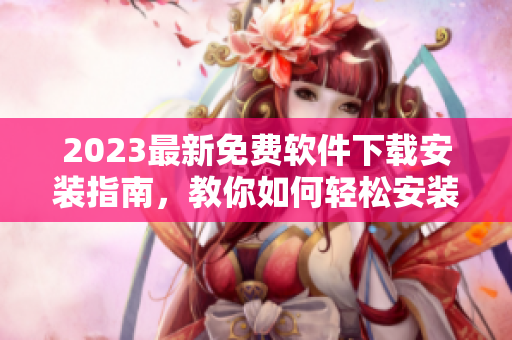 2023最新免費軟件下載安裝指南，教你如何輕松安裝各種實用工具！