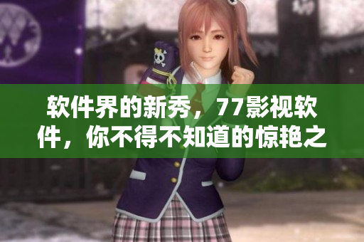 軟件界的新秀，77影視軟件，你不得不知道的驚艷之作！