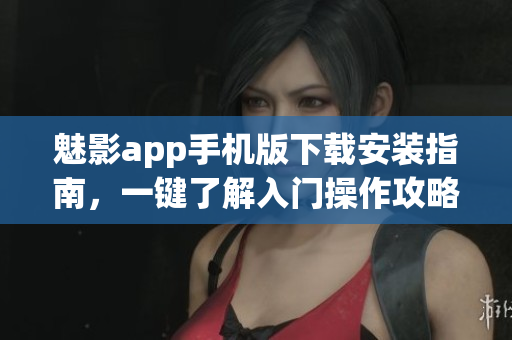 魅影app手機版下載安裝指南，一鍵了解入門操作攻略