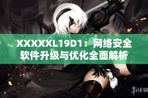 XXXXXL19D1：網(wǎng)絡(luò)安全軟件升級與優(yōu)化全面解析