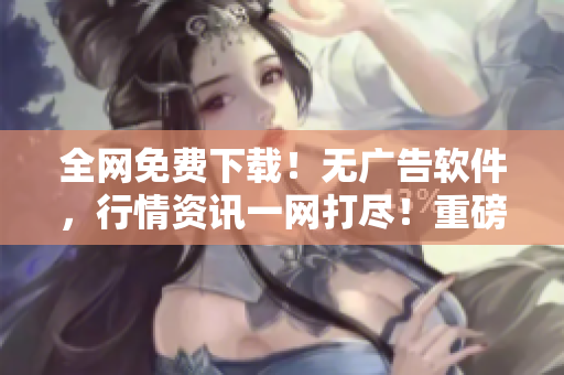 全網(wǎng)免費(fèi)下載！無廣告軟件，行情資訊一網(wǎng)打盡！重磅推薦！