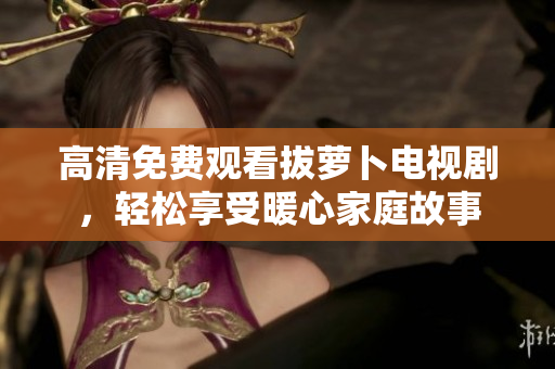 高清免費(fèi)觀看拔蘿卜電視劇，輕松享受暖心家庭故事