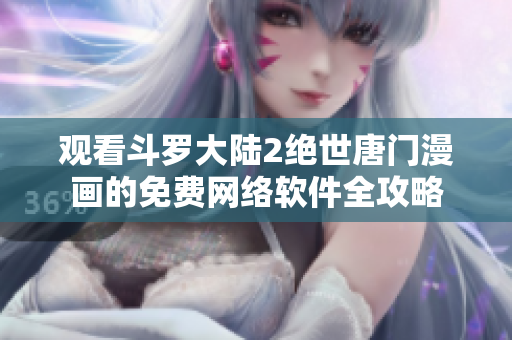 觀看斗羅大陸2絕世唐門漫畫的免費(fèi)網(wǎng)絡(luò)軟件全攻略