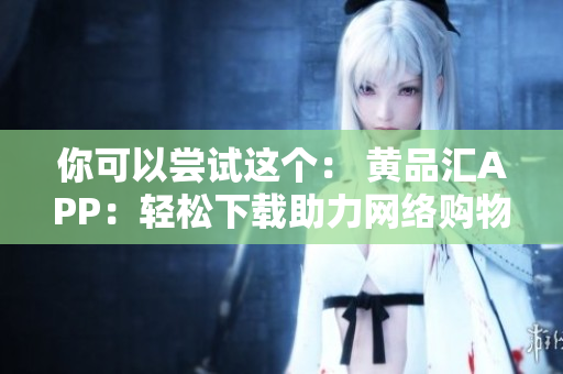 你可以嘗試這個(gè)： 黃品匯APP：輕松下載助力網(wǎng)絡(luò)購物。