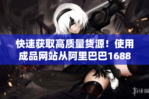 快速獲取高質(zhì)量貨源！使用成品網(wǎng)站從阿里巴巴1688輕松采購
