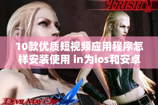 10款優(yōu)質(zhì)短視頻應(yīng)用程序怎樣安裝使用 in為ios和安卓手機(jī)