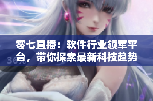 零七直播：軟件行業(yè)領(lǐng)軍平臺(tái)，帶你探索最新科技趨勢(shì)