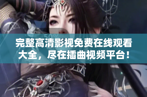 完整高清影視免費在線觀看大全，盡在插曲視頻平臺！
