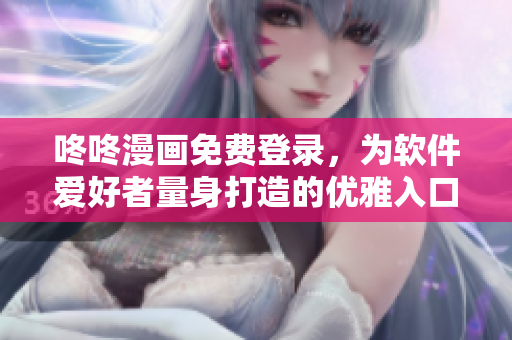 咚咚漫畫(huà)免費(fèi)登錄，為軟件愛(ài)好者量身打造的優(yōu)雅入口