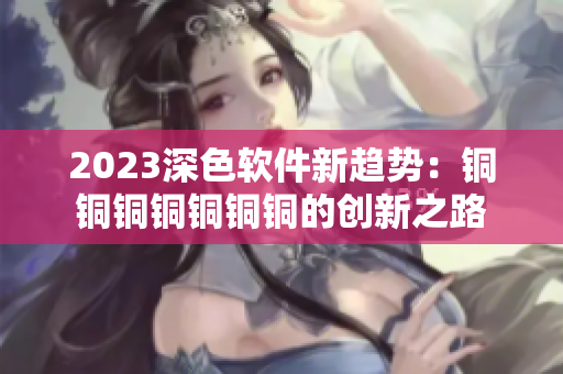 2023深色軟件新趨勢(shì)：銅銅銅銅銅銅銅的創(chuàng)新之路