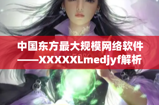 中國(guó)東方最大規(guī)模網(wǎng)絡(luò)軟件——XXXXXLmedjyf解析
