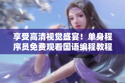 享受高清視覺盛宴！單身程序員免費觀看國語編程教程！