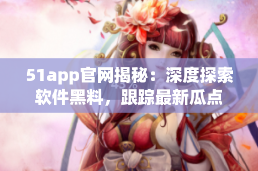 51app官網(wǎng)揭秘：深度探索軟件黑料，跟蹤最新瓜點