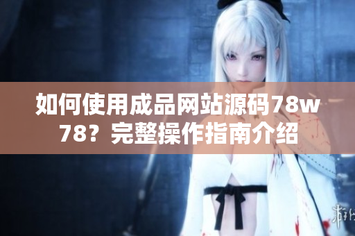 如何使用成品網(wǎng)站源碼78w78？完整操作指南介紹