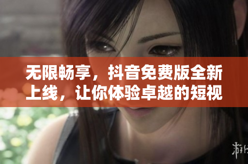 無限暢享，抖音免費版全新上線，讓你體驗卓越的短視頻創(chuàng)作