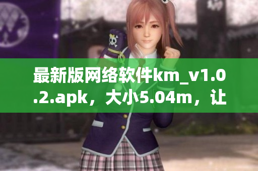 最新版網(wǎng)絡軟件km_v1.0.2.apk，大小5.04m，讓你暢游互聯(lián)網(wǎng)