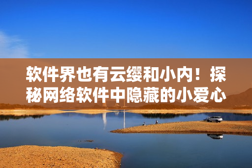 軟件界也有云纓和小內(nèi)！探秘網(wǎng)絡(luò)軟件中隱藏的小愛心
