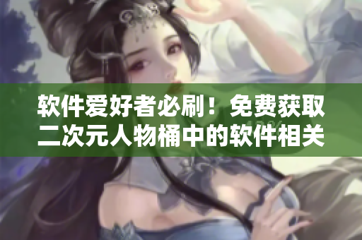 軟件愛(ài)好者必刷！免費(fèi)獲取二次元人物桶中的軟件相關(guān)角色