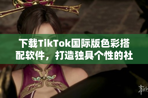 下載TikTok國際版色彩搭配軟件，打造獨具個性的社交平臺風(fēng)格！