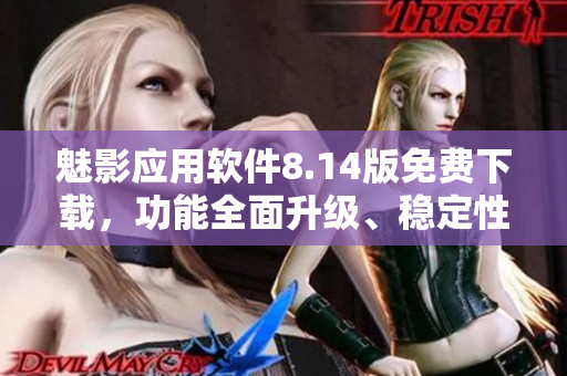 魅影應用軟件8.14版免費下載，功能全面升級、穩(wěn)定性優(yōu)化