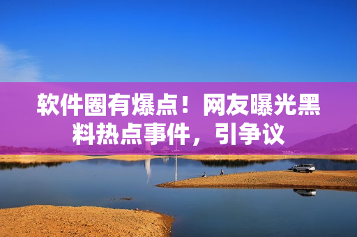 軟件圈有爆點！網(wǎng)友曝光黑料熱點事件，引爭議