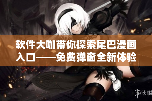 軟件大咖帶你探索尾巴漫畫(huà)入口——免費(fèi)彈窗全新體驗(yàn)
