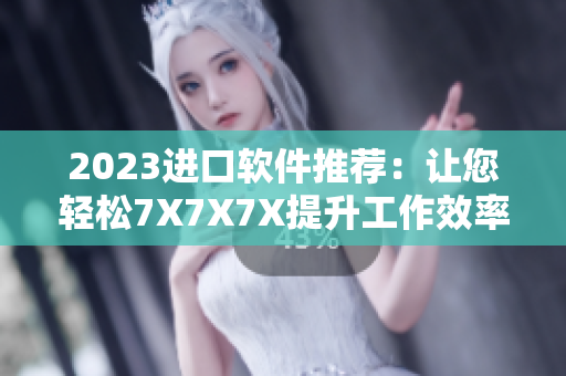 2023進口軟件推薦：讓您輕松7X7X7X提升工作效率