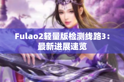 Fulao2輕量版檢測線路3：最新進(jìn)展速覽