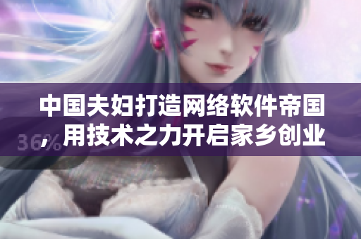 中國夫婦打造網(wǎng)絡(luò)軟件帝國，用技術(shù)之力開啟家鄉(xiāng)創(chuàng)業(yè)新篇章