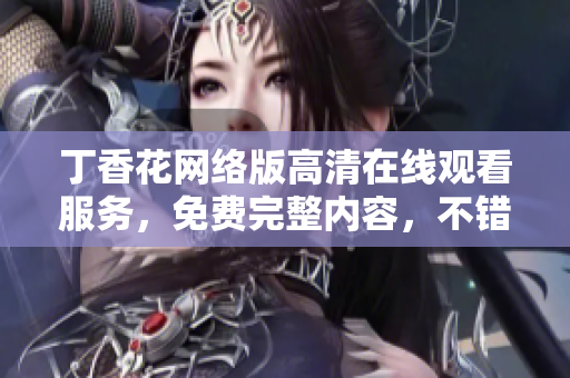 丁香花網(wǎng)絡(luò)版高清在線觀看服務(wù)，免費(fèi)完整內(nèi)容，不錯(cuò)過(guò)每一集