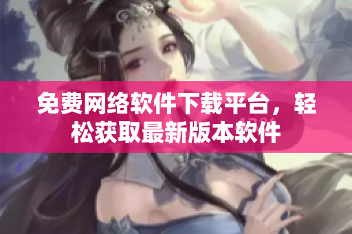 免費(fèi)網(wǎng)絡(luò)軟件下載平臺(tái)，輕松獲取最新版本軟件