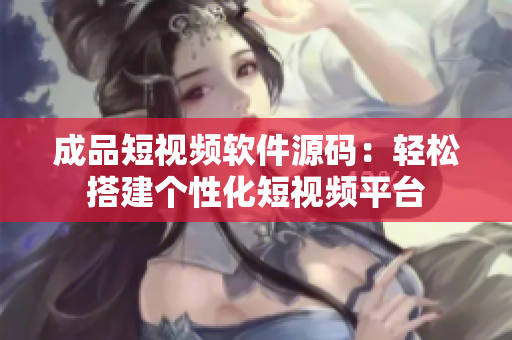成品短視頻軟件源碼：輕松搭建個性化短視頻平臺