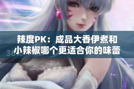 辣度PK：成品大香伊煮和小辣椒哪個(gè)更適合你的味蕾？