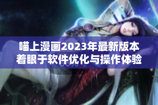 喵上漫畫2023年最新版本著眼于軟件優(yōu)化與操作體驗升級